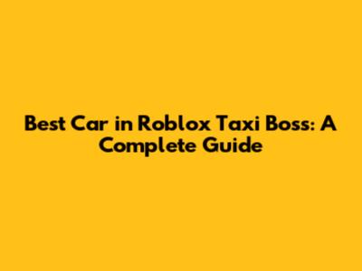 Best Car in Roblox Taxi Boss: A Complete Guide
