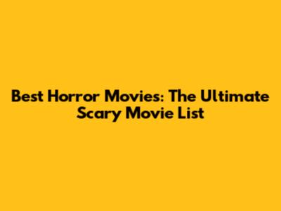Best Horror Movies: The Ultimate Scary Movie List