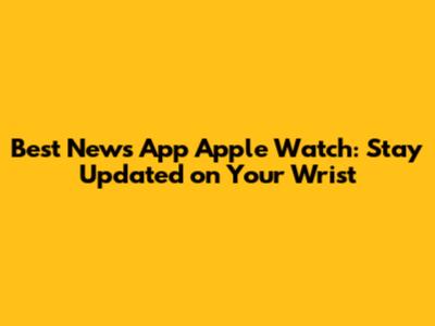 Best News App Apple Watch: Stay Updated on Your Wrist
