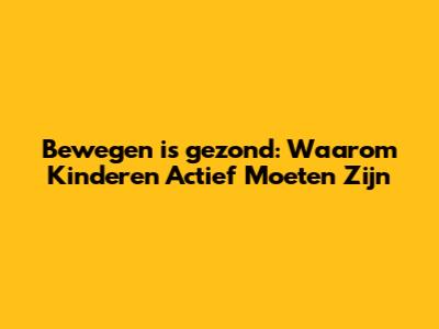 Bewegen is gezond: Waarom Kinderen Actief Moeten Zijn