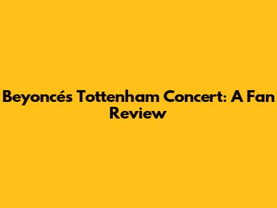 Beyoncé's Tottenham Concert: A Fan Review
