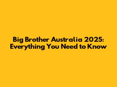 Big Brother Australia 2025: Everything You Need to Know