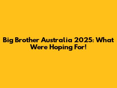 Big Brother Australia 2025: What We're Hoping For!