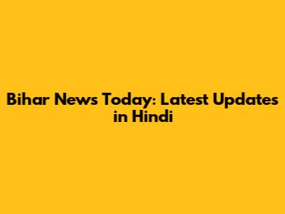 Bihar News Today: Latest Updates in Hindi