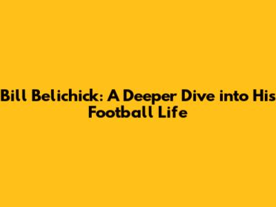 Bill Belichick: A Deeper Dive into His Football Life