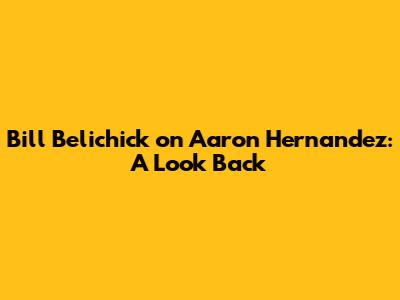 Bill Belichick on Aaron Hernandez: A Look Back