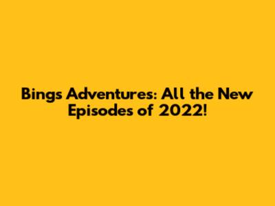Bing's Adventures: All the New Episodes of 2022!