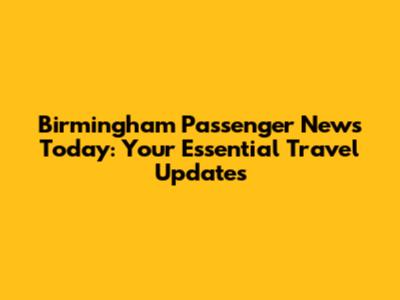 Birmingham Passenger News Today: Your Essential Travel Updates
