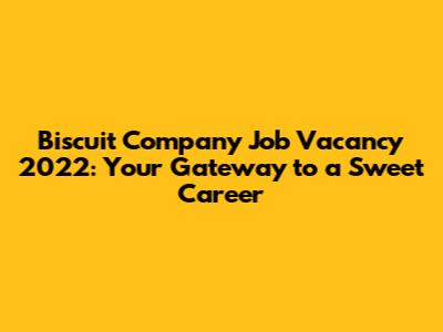 Biscuit Company Job Vacancy 2022: Your Gateway to a Sweet Career