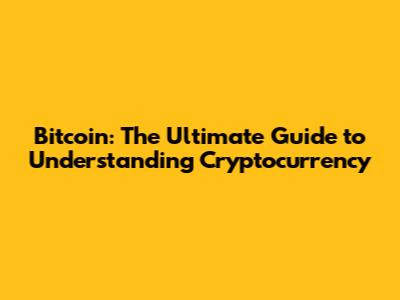 Bitcoin: The Ultimate Guide to Understanding Cryptocurrency