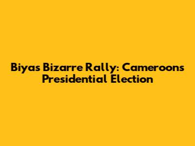 Biya's Bizarre Rally: Cameroon's Presidential Election