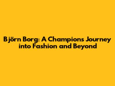 Björn Borg: A Champion's Journey into Fashion and Beyond