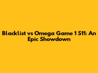 Blacklist vs Omega Game 1 S11: An Epic Showdown