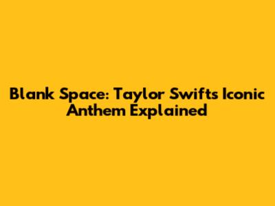Blank Space: Taylor Swift's Iconic Anthem Explained