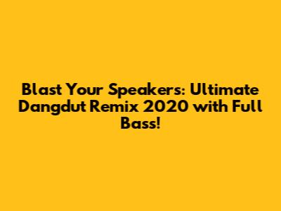 Blast Your Speakers: Ultimate Dangdut Remix 2020 with Full Bass!