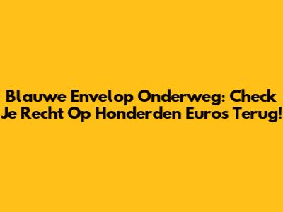 Blauwe Envelop Onderweg: Check Je Recht Op Honderden Euro's Terug!