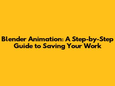 Blender Animation: A Step-by-Step Guide to Saving Your Work