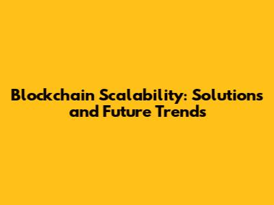 Blockchain Scalability: Solutions and Future Trends