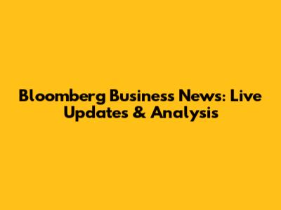 Bloomberg Business News: Live Updates & Analysis