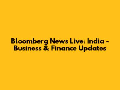 Bloomberg News Live: India - Business & Finance Updates