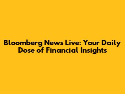 Bloomberg News Live: Your Daily Dose of Financial Insights