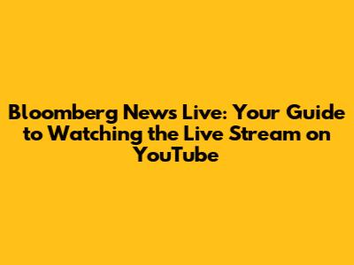 Bloomberg News Live: Your Guide to Watching the Live Stream on YouTube