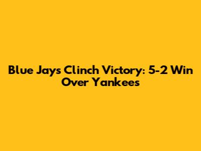 Blue Jays Clinch Victory: 5-2 Win Over Yankees