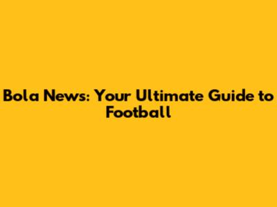 Bola News: Your Ultimate Guide to Football