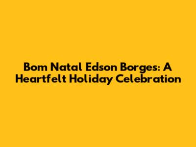 Bom Natal Edson Borges: A Heartfelt Holiday Celebration