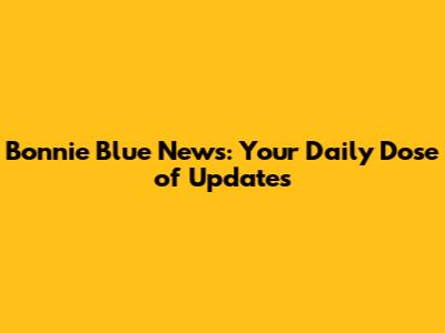 Bonnie Blue News: Your Daily Dose of Updates
