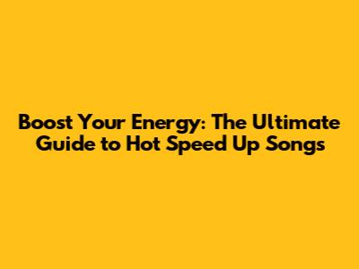 Boost Your Energy: The Ultimate Guide to Hot Speed Up Songs
