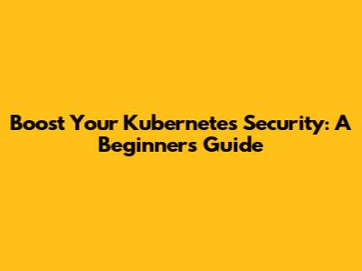 Boost Your Kubernetes Security: A Beginner's Guide