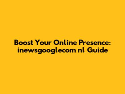 Boost Your Online Presence: inewsgooglecom nl Guide