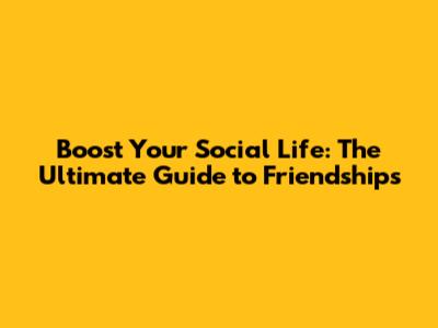Boost Your Social Life: The Ultimate Guide to Friendships