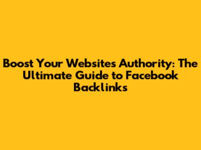 Boost Your Website's Authority: The Ultimate Guide to Facebook Backlinks