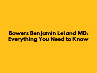 Bowers Benjamin Leland MD: Everything You Need to Know