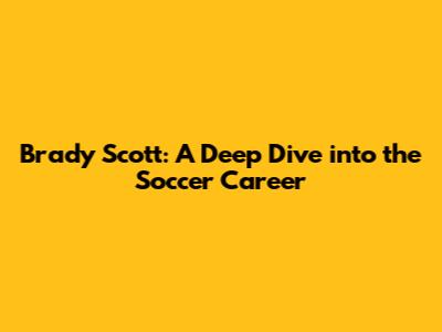 Brady Scott: A Deep Dive into the Soccer Career