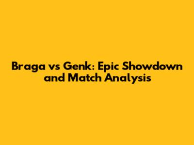 Braga vs Genk: Epic Showdown and Match Analysis