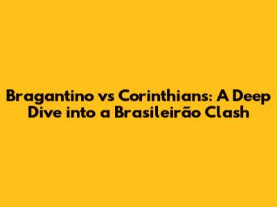 Bragantino vs Corinthians: A Deep Dive into a Brasileirão Clash