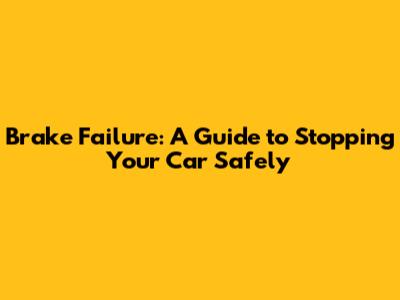 Brake Failure: A Guide to Stopping Your Car Safely