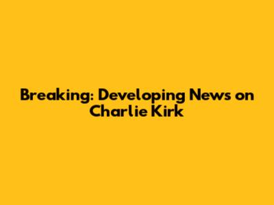 Breaking: Developing News on Charlie Kirk