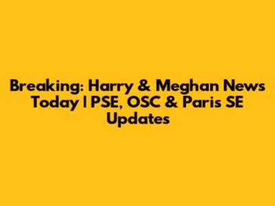 Breaking: Harry & Meghan News Today | PSE, OSC & Paris SE Updates