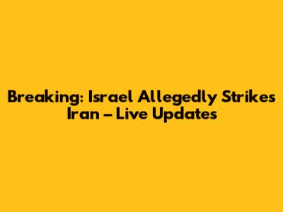 Breaking: Israel Allegedly Strikes Iran – Live Updates