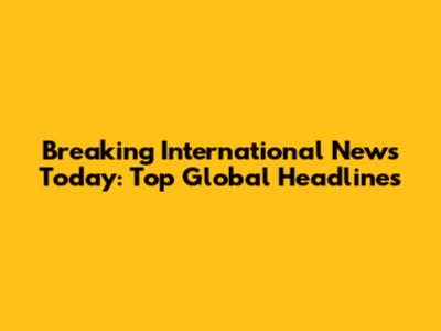 Breaking International News Today: Top Global Headlines