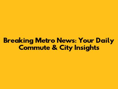 Breaking Metro News: Your Daily Commute & City Insights