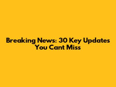 Breaking News: 30 Key Updates You Can't Miss