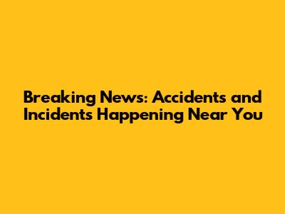 Breaking News: Accidents and Incidents Happening Near You