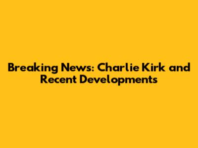 Breaking News: Charlie Kirk and Recent Developments