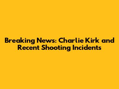 Breaking News: Charlie Kirk and Recent Shooting Incidents