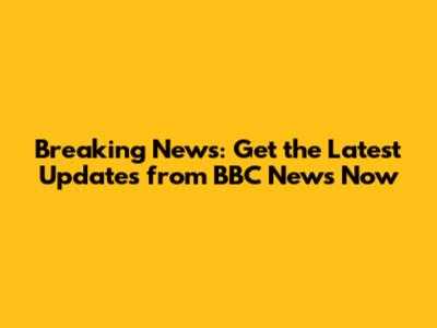 Breaking News: Get the Latest Updates from BBC News Now